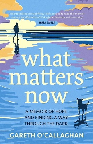 What Matters Now. A Memoir of Hope and Finding a Way Through the Dark