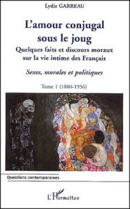 Sexes, Morales Et Politiques. Tome 1, L'Amour Conjugal Sous Le Joug : Quelques Faits Et Discours Moraux Sur La Vie Intime Des Francais (1880-1956)