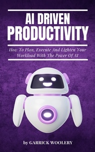  Garrick Woolery - AI Driven Productivity - How To Plan, Execute, And Lighten Your Workload With The Power Of AI.