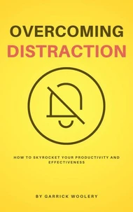 Overcoming Distraction - How To Skyrocket Your Productivity And Effectiveness