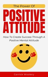  Garrick Woolery - The Power Of Positive Attitude - How To Create Success Through A Positive Mental Attitude.