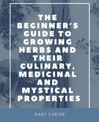 The Beginner’s Guide to Growing Herbs and Their Culinary, Medicinal and Mystical Properties