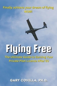  Gary Covella, Ph.D. - Flying Free: The Ultimate Guide to Earning Your Private Pilot License After 50.