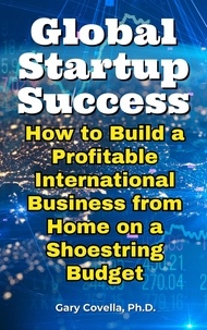  Gary Covella, Ph.D. - Global Startup Success: How to Build a Profitable International Business from Home on a Shoestring Budget.