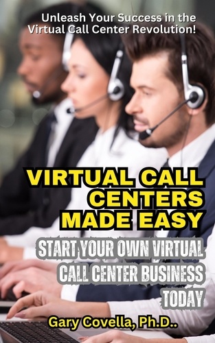  Gary Covella, Ph.D. - Virtual Call Centers Made Easy: Start Your Own Virtual Call Center Business Today.