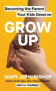 Gary John Bishop - Grow Up - Becoming the Parent Your Kids Deserve.