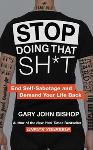 Gary John Bishop - Stop Doing That Sh*t - End Self-Sabotage and Demand Your Life Back.