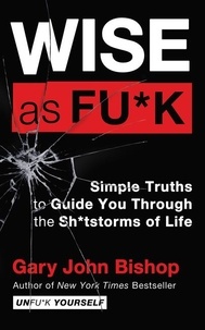 Gary John Bishop - Wise as Fu*k - Simple Truths to Guide You Through the Sh*tstorms of Life.