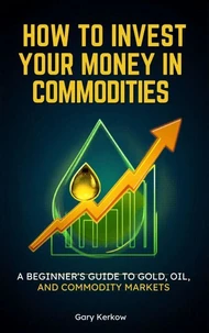 How to Invest Your Money in Commodities: A Beginner’s Guide to Gold, Oil, and Commodity Markets