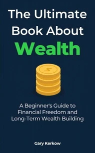 The Ultimate Book About Wealth: A Beginner’s Guide to Financial Freedom and Long-Term Wealth Building