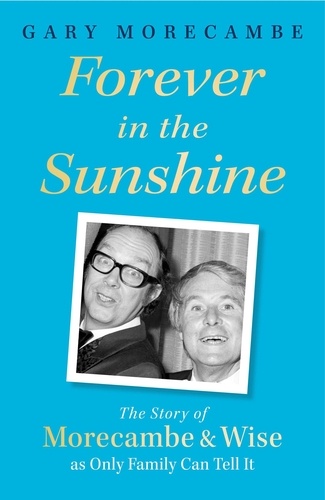 Forever in the Sunshine. The Story of Morecambe and Wise as Only Family Can Tell It