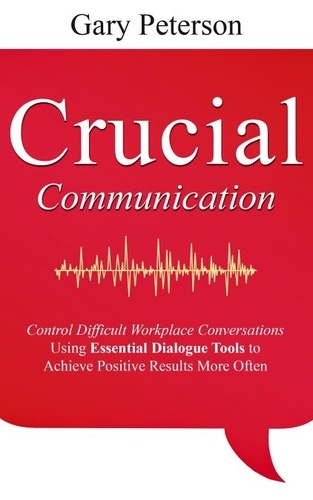  Gary Peterson - Crucial Communication: Control Difficult Workplace Conversations Using Essential Dialogue Tools to Achieve Positive Results More Often.