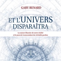 Gary R Renard - Et l'univers disparaîtra - La nature illusoire de notre réalité et le pouvoir transcendant du véritable pardon.