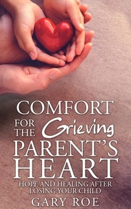  Gary Roe - Comfort for the Grieving Parent's Heart: Hope and Healing After Losing Your Child.