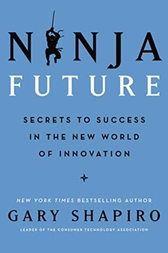 Gary Shapiro - Ninja Future: Secrets to Success in the New World of Innovation.