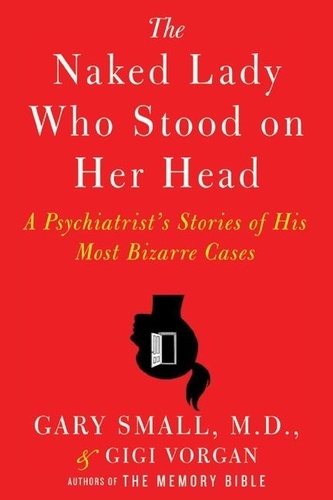 Gary Small et Gigi Vorgan - The Naked Lady Who Stood on Her Head - A Psychiatrist's Stories of His Most Bizarre Cases.
