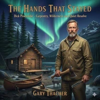 The Hands That Stayed Dick Proenneke: Carpentry, Wilderness, and Quiet Resolve.