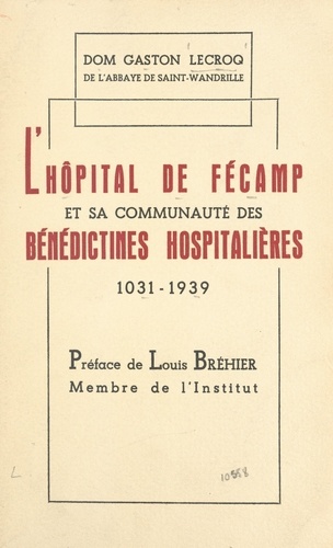 L'hôpital de Fécamp et sa communauté des Bénédictines Hospitalières. Contribution à l'histoire de l'Hôpital, XIe-XXe siècles