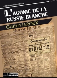 Gaston Leroux - L’agonie de la Russie blanche.