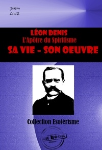 Gaston Luce - LEON DENIS L’Apôtre du Spiritisme. Sa vie, son œuvre [édition intégrale revue et mise à jour].