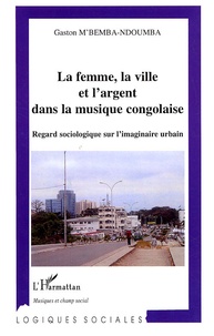 Gaston M'Bemba-Ndoumba - La Femme, la ville et l'argent dans la musique congolaise - Regard sociologique sur l'imaginaire urbain.