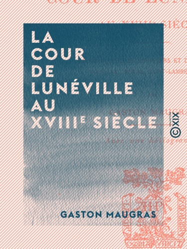 La Cour de Lunéville au XVIIIe siècle. Les marquises de Boufflers et du Châtelet, Voltaire, Devau, Saint-Lambert, etc.