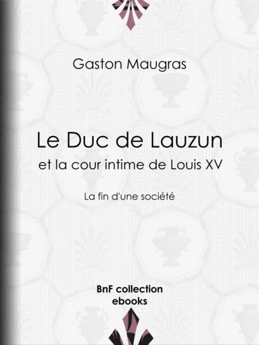 Le Duc de Lauzun et la cour intime de Louis XV. La fin d'une société