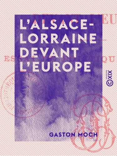 L'Alsace-Lorraine devant l'Europe. Essai de politique positive