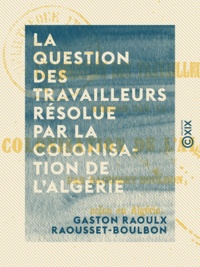 Gaston Raoulx Raousset-Boulbon - La Question des travailleurs résolue par la colonisation de l'Algérie.