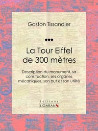 Gaston Tissandier et  Ligaran - La Tour Eiffel de 300 mètres - Description du monument, sa construction, ses organes mécaniques, son but et son utilité.
