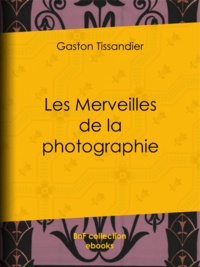Gaston Tissandier et A. Jahandier - Les Merveilles de la photographie.