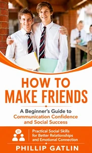 How to Make Friends: A Beginner’s Guide to Communication Confidence and Social Success