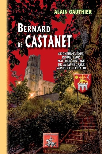 Bernard de Castanet. Seigneur-évêque, inquisiteur, maître d'ouvrage de la Cathédrale d'Albi
