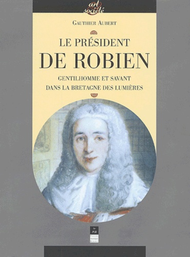 Gauthier Aubert - Le président de Robien - Gentilhomme et savant dans la Bretagne des Lumières.