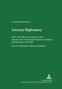 Gauti Kristmannsson - Literary Diplomacy I- Literary Diplomacy II - The Role of Translation in the Construction of National Literatures in Britain and Germany 1750-1830 - Translation without an Original.