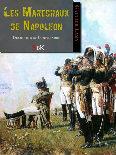 Les Maréchaux de Napoléon. Découvrir et Comprendre