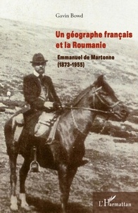 Gavin Bowd - Un géographe français et la Roumanie - Emmanuel de Martonne (1873-1955).