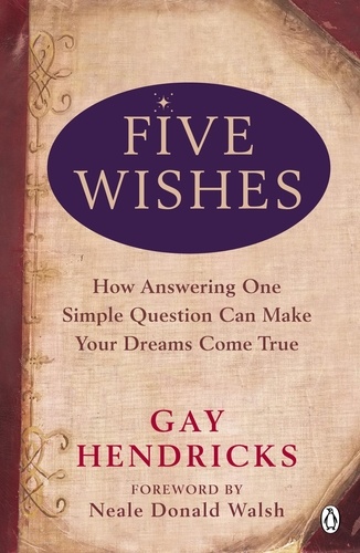 Gay Hendricks - Five Wishes - How Answering One Simple Question Can Make Your Dreams Come True.