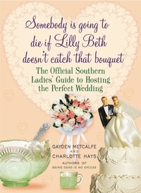 Gayden Metcalfe et Charlotte Hays - Somebody Is Going to Die If Lilly Beth Doesn't Catch That Bouquet - The Official Southern Ladies' Guide to Hosting the Perfect Wedding.