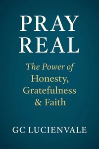 Pray Real: The Power of Honesty, Gratefulness & Faith
