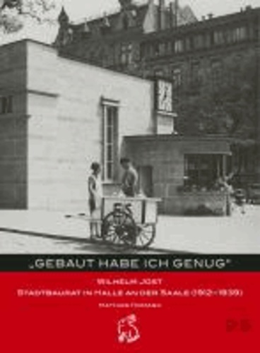 "Gebaut habe ich genug" - Wilhelm Jost Stadtbaurat in Halle an der Saale (1912-1939).
