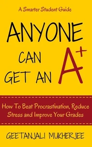 Anyone Can Get An A+: How To Beat Procrastination, Reduce Stress and Improve Your Grades