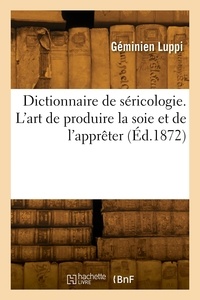 Géminien Luppi - Dictionnaire de séricologie. L'art de produire la soie et de l'apprêter.