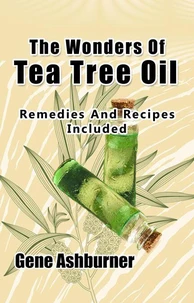 The Wonders Of Tea Tree Oil - Remedies And Recipes Included