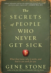Gene Stone - The Secrets of People Who Never Get Sick - What They Know, Why It Works, and How It Can Work for You.