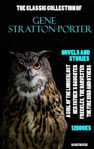 Gene Stratton-Porter - The Classic Collection of Gene Stratton-Porter. Novels and Stories. (12 books). Illustrated - A Girl of the Limberlost, Her Father's Daughter, Freckles, The Harvester, The Fire Bird and others.