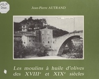 Geneviève Autrand et Jean-Pierre Autrand - Les moulins à huile d'olives des XVIIIe et XIXe siècles.