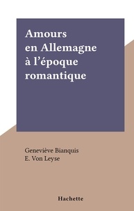 Geneviève Bianquis et E. Von Leyse - Amours en Allemagne à l'époque romantique - L'amour et l'Histoire.