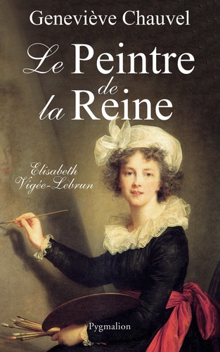 Geneviève Chauvel - Le peintre de la Reine - Elisabeth Vigée Le Brun.