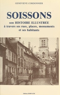 Geneviève Cordonnier - Soissons : son histoire illustrée à travers ses rues, places, monuments et ses habitants.